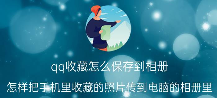 qq收藏怎么保存到相册 怎样把手机里收藏的照片传到电脑的相册里？